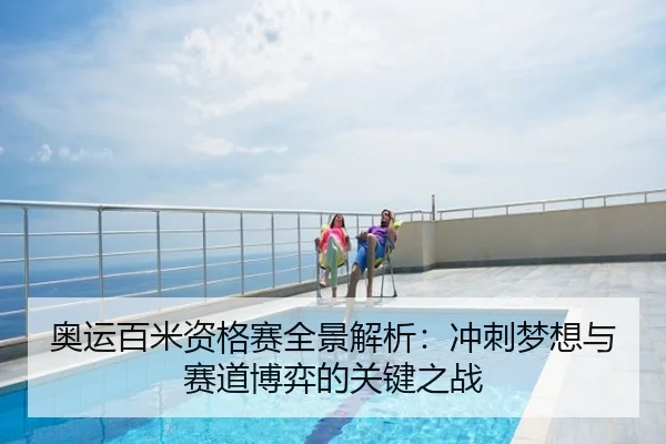 奥运百米资格赛全景解析：冲刺梦想与赛道博弈的关键之战