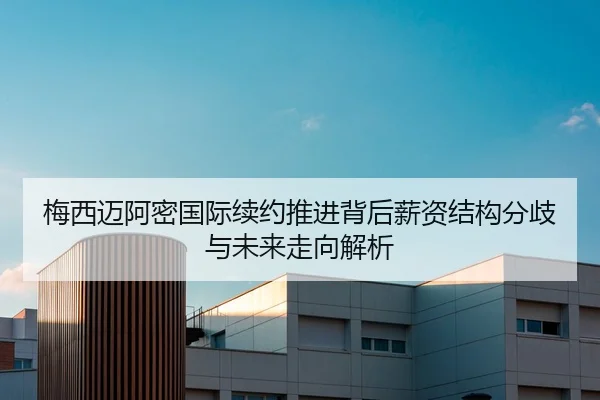 梅西迈阿密国际续约推进背后薪资结构分歧与未来走向解析