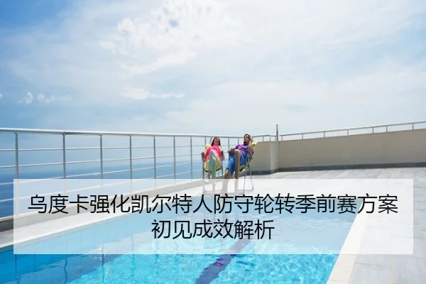 乌度卡强化凯尔特人防守轮转季前赛方案初见成效解析
