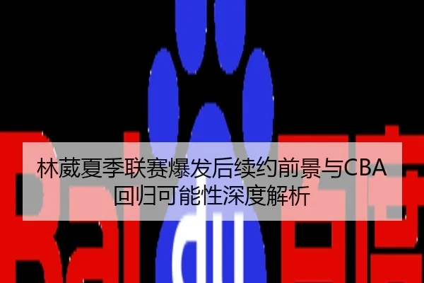 林葳夏季联赛爆发后续约前景与CBA回归可能性深度解析