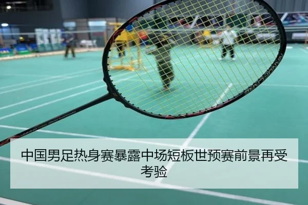 中国男足热身赛暴露中场短板世预赛前景再受考验