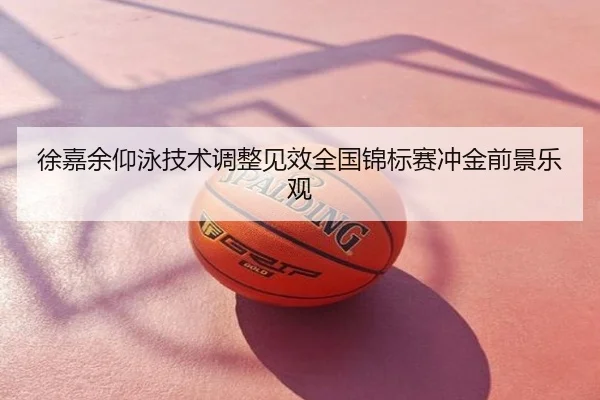 徐嘉余仰泳技术调整见效全国锦标赛冲金前景乐观