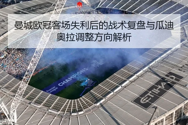 曼城欧冠客场失利后的战术复盘与瓜迪奥拉调整方向解析